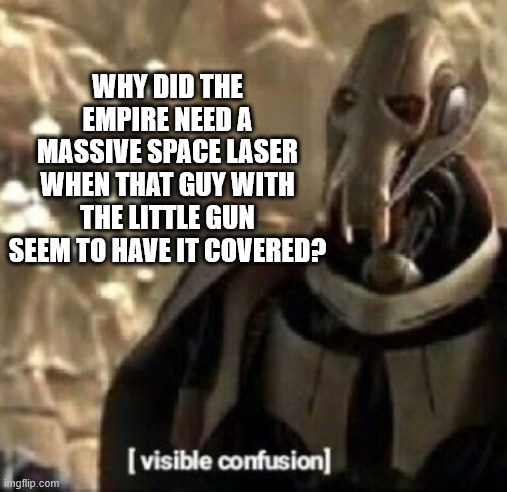 WHY DID THE EMPIRE NEED A MASSIVE SPACE LASER WHEN THAT GUY WITH THE LITTLE GUN SEEM TO HAVE IT COVERED? | image tagged in grievous visible confusion | made w/ Imgflip meme maker