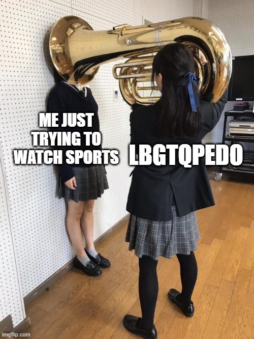 Girl Putting Tuba on Girl's Head | ME JUST TRYING TO WATCH SPORTS; LBGTQPEDO | image tagged in girl putting tuba on girl's head | made w/ Imgflip meme maker