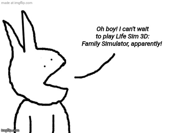 Also, I think Hyrule may have come out recently? | Oh boy! I can't wait to play Life Sim 3D: Family Simulator, apparently! | image tagged in speaking | made w/ Imgflip meme maker