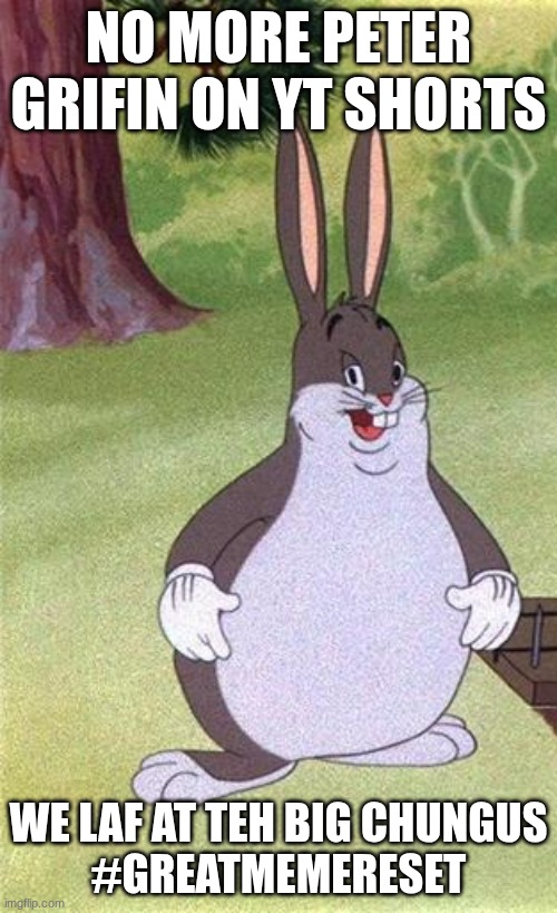bro?really?thought?we?were?laughing?at?peter?griffin?nah?were?laughing?at?the?chungus?#greatmemereset | NO MORE PETER GRIFIN ON YT SHORTS; WE LAF AT TEH BIG CHUNGUS
#GREATMEMERESET | image tagged in big chungus | made w/ Imgflip meme maker