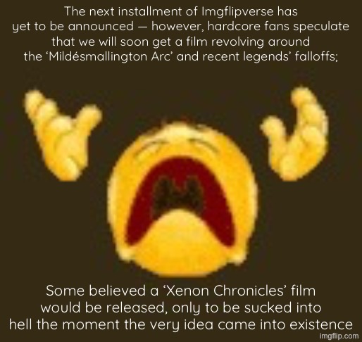 Imgflipverseposting | The next installment of Imgflipverse has yet to be announced — however, hardcore fans speculate that we will soon get a film revolving around the ‘Mildésmallington Arc’ and recent legends’ falloffs;; Some believed a ‘Xenon Chronicles’ film would be released, only to be sucked into hell the moment the very idea came into existence | image tagged in dies | made w/ Imgflip meme maker