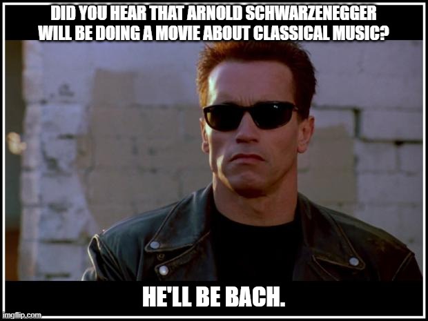 Daily Bad Dad Joke January 23, 2026 | DID YOU HEAR THAT ARNOLD SCHWARZENEGGER WILL BE DOING A MOVIE ABOUT CLASSICAL MUSIC? HE'LL BE BACH. | image tagged in arnold schwarzenegger terminator | made w/ Imgflip meme maker