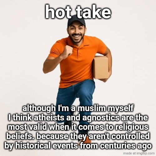 plus they don't tend to hate other beliefs, w | hot take; although I'm a muslim myself I think atheists and agnostics are the most valid when it comes to religious beliefs. because they aren't controlled by historical events from centuries ago | image tagged in delivery man running | made w/ Imgflip meme maker