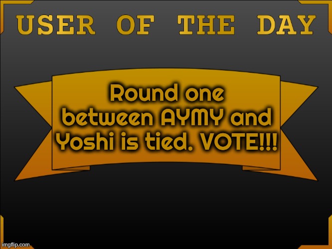 i got 2 votes, there are more than 2 of you online you cowards | Round one between AYMY and Yoshi is tied. VOTE!!! | image tagged in user otd made by cheze | made w/ Imgflip meme maker