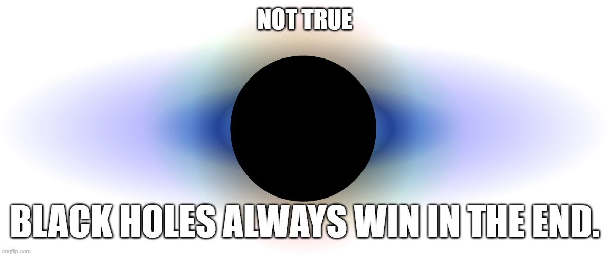 Black Hole | NOT TRUE BLACK HOLES ALWAYS WIN IN THE END. | image tagged in black hole | made w/ Imgflip meme maker