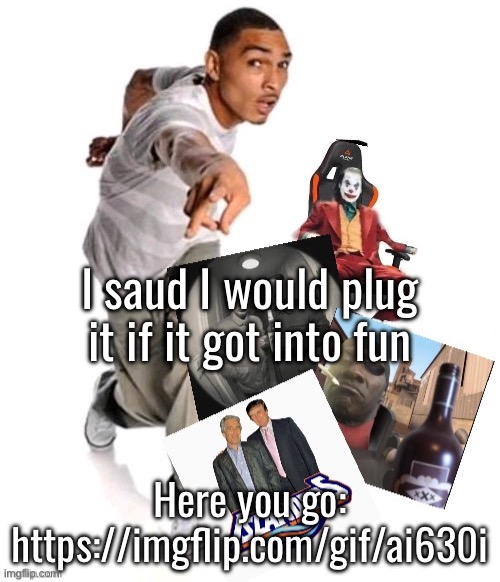 Funny image | I said I would plug it if it got into fun; Here you go: https://imgflip.com/gif/ai630i | image tagged in funny image | made w/ Imgflip meme maker
