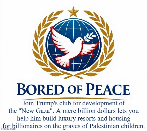 Bored of Peace | Join Trump's club for development of the "New Gaza". A mere billion dollars lets you help him build luxury resorts and housing for billionaires on the graves of Palestinian children. | image tagged in politics | made w/ Imgflip meme maker