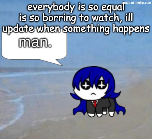 man. | everybody is so equal is so borring to watch, ill update when something happens | image tagged in man | made w/ Imgflip meme maker