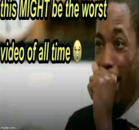 this MIGHT be the worst video of all time | image tagged in this might be the worst video of all time | made w/ Imgflip meme maker