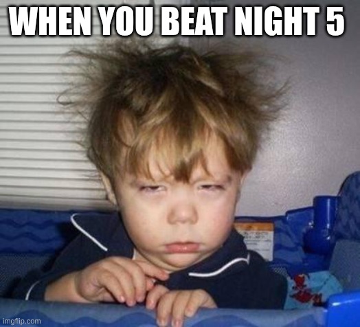 Wake up | WHEN YOU BEAT NIGHT 5 | image tagged in wake up | made w/ Imgflip meme maker