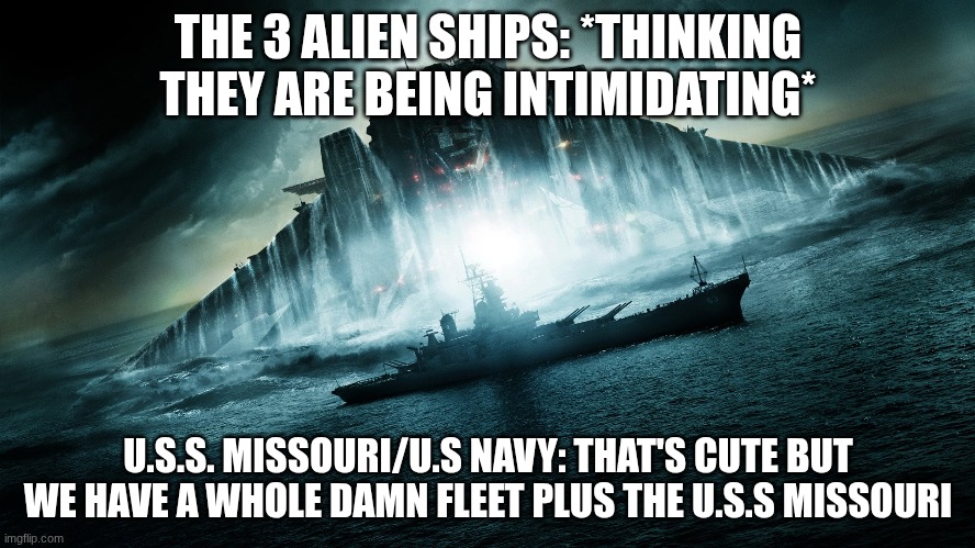 Battleship | THE 3 ALIEN SHIPS: *THINKING THEY ARE BEING INTIMIDATING*; U.S.S. MISSOURI/U.S NAVY: THAT'S CUTE BUT WE HAVE A WHOLE DAMN FLEET PLUS THE U.S.S MISSOURI | image tagged in movies | made w/ Imgflip meme maker