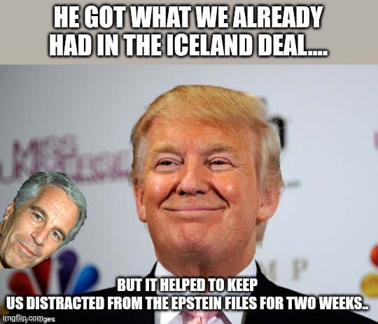 Best deal maker ever | HE GOT WHAT WE ALREADY HAD IN THE ICELAND DEAL.... BUT IT HELPED TO KEEP US DISTRACTED FROM THE EPSTEIN FILES FOR TWO WEEKS.. | image tagged in donald trump,trump,jeffrey epstein,epstein,greenland,nevertrump | made w/ Imgflip meme maker