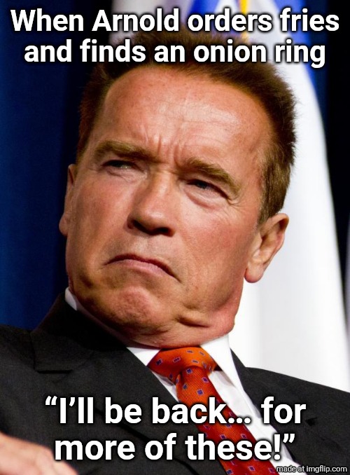 Arnold Schwarzenegger | When Arnold orders fries
and finds an onion ring; “I’ll be back… for
more of these!” | image tagged in arnold schwarzenegger | made w/ Imgflip meme maker
