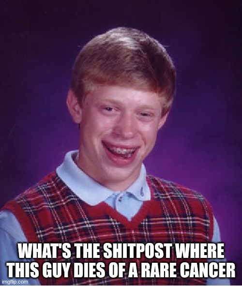 Bad Luck Brian Meme | WHAT'S THE SHITPOST WHERE THIS GUY DIES OF A RARE CANCER | image tagged in memes,bad luck brian | made w/ Imgflip meme maker