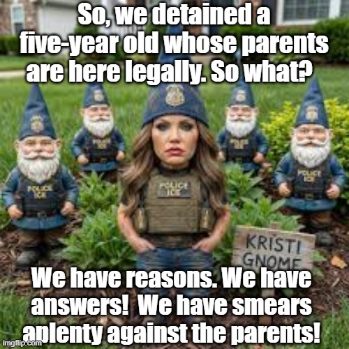 ICE Detains Five-year Old | So, we detained a five-year old whose parents are here legally. So what? We have reasons. We have answers!  We have smears aplenty against the parents! | image tagged in immigration,trump immigration policy,maga,donald trump you're fired,nevertrump meme,fascism | made w/ Imgflip meme maker