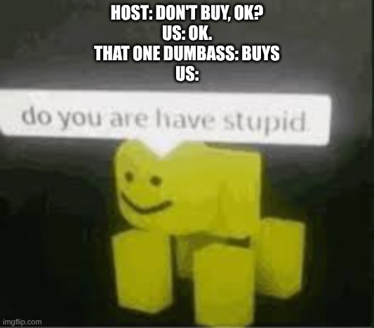 do you are have stupid | HOST: DON'T BUY, OK?
US: OK.
THAT ONE DUMBASS: BUYS
US: | image tagged in do you are have stupid | made w/ Imgflip meme maker