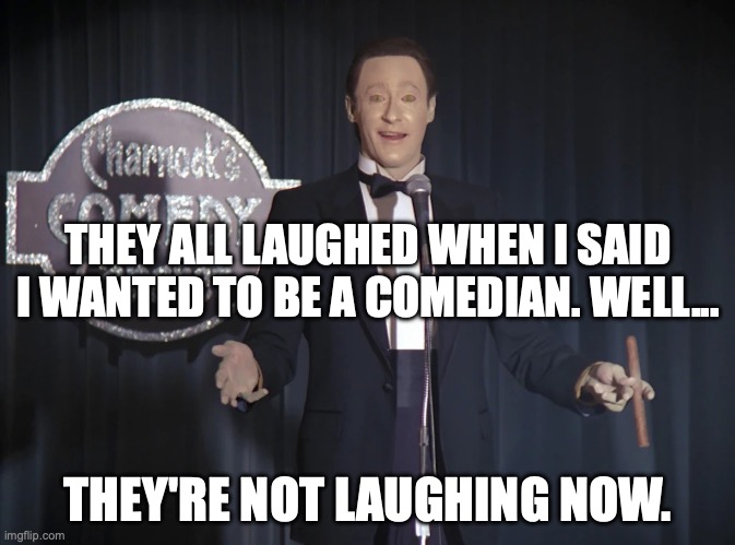 Data Doing Standup Comedy on the Holodeck | THEY ALL LAUGHED WHEN I SAID I WANTED TO BE A COMEDIAN. WELL... THEY'RE NOT LAUGHING NOW. | image tagged in data,sttng,standup,comedian,holodeck | made w/ Imgflip meme maker