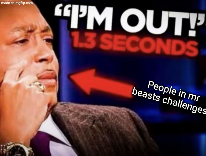 I'm out | People in mr beasts challenges | image tagged in i'm out | made w/ Imgflip meme maker