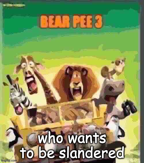bear pee 3 | who wants to be slandered | image tagged in bear pee 3 | made w/ Imgflip meme maker