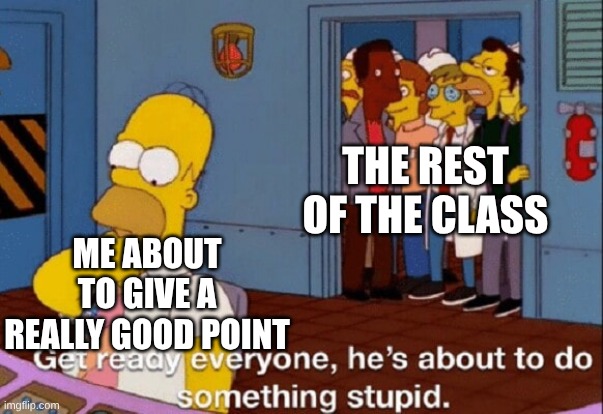 He's about to do something stupid | THE REST OF THE CLASS; ME ABOUT TO GIVE A REALLY GOOD POINT | image tagged in he's about to do something stupid | made w/ Imgflip meme maker