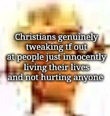 not all of them | Christians genuinely tweaking tf out at people just innocently living their lives and not hurting anyone | image tagged in the lowrax | made w/ Imgflip meme maker