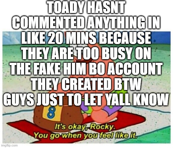 In before it comments under this post | TOADY HASNT COMMENTED ANYTHING IN LIKE 20 MINS BECAUSE THEY ARE TOO BUSY ON THE FAKE HIM BO ACCOUNT THEY CREATED BTW GUYS JUST TO LET YALL KNOW | image tagged in rocky patrick star | made w/ Imgflip meme maker
