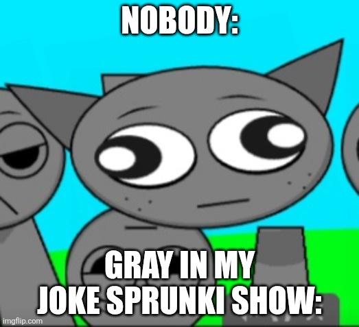 Joke Sprunki Show Gray | NOBODY:; GRAY IN MY JOKE SPRUNKI SHOW: | image tagged in stupid gray | made w/ Imgflip meme maker