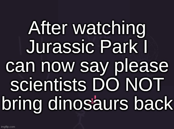 vik's image | After watching Jurassic Park I can now say please scientists DO NOT bring dinosaurs back | image tagged in vik's image | made w/ Imgflip meme maker