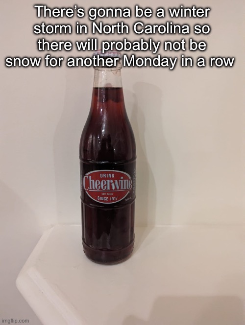Cheerwine | There’s gonna be a winter storm in North Carolina so there will probably not be snow for another Monday in a row | image tagged in cheerwine | made w/ Imgflip meme maker