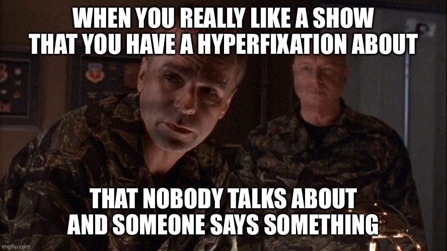 Stargate | WHEN YOU REALLY LIKE A SHOW THAT YOU HAVE A HYPERFIXATION ABOUT; THAT NOBODY TALKS ABOUT AND SOMEONE SAYS SOMETHING | image tagged in stargate | made w/ Imgflip meme maker