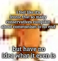 saying this as a conservative myself | i feel like it's ironic that so many conservatives complain about communism to no end; but have no idea what it even is | image tagged in the lowrax | made w/ Imgflip meme maker