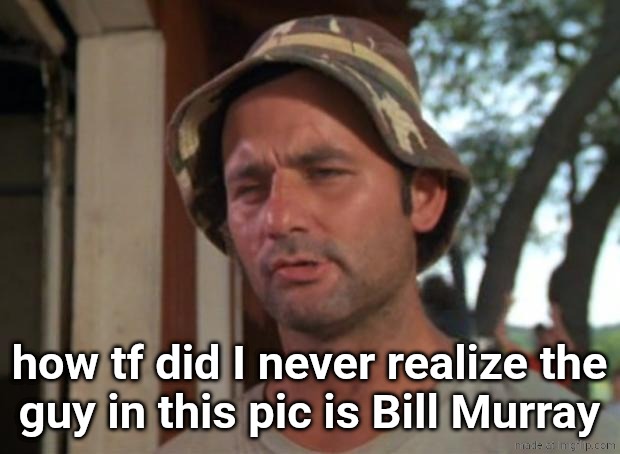 I'm realizing it just now | how tf did I never realize the
guy in this pic is Bill Murray | image tagged in memes,so i got that goin for me which is nice | made w/ Imgflip meme maker