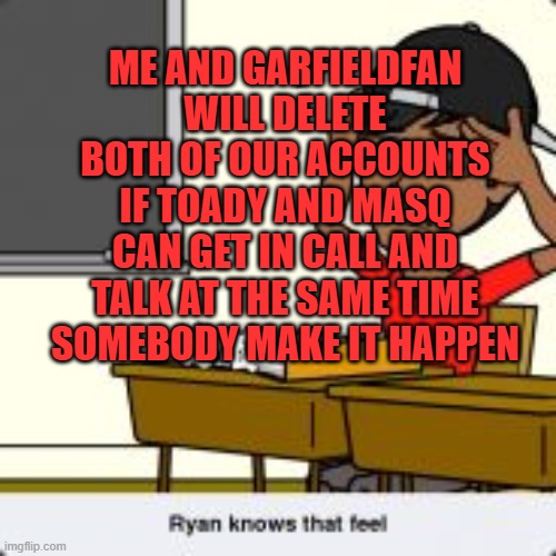 Its okay because it wont so my account is safe | ME AND GARFIELDFAN WILL DELETE BOTH OF OUR ACCOUNTS IF TOADY AND MASQ CAN GET IN CALL AND TALK AT THE SAME TIME SOMEBODY MAKE IT HAPPEN | made w/ Imgflip meme maker