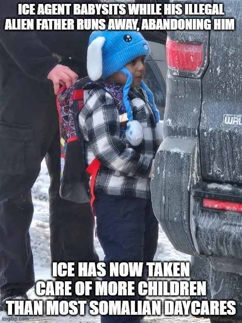 Ice Babysits | ICE AGENT BABYSITS WHILE HIS ILLEGAL ALIEN FATHER RUNS AWAY, ABANDONING HIM; ICE HAS NOW TAKEN CARE OF MORE CHILDREN THAN MOST SOMALIAN DAYCARES | image tagged in ice,somali daycare | made w/ Imgflip meme maker