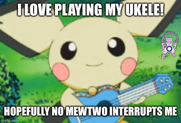 Pichu Rants 2 | I LOVE PLAYING MY UKELE! HOPEFULLY NO MEWTWO INTERRUPTS ME | image tagged in ukele pichu | made w/ Imgflip meme maker