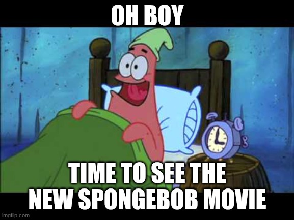 this is all I could do ? | OH BOY; TIME TO SEE THE NEW SPONGEBOB MOVIE | image tagged in oh boy 3 am | made w/ Imgflip meme maker