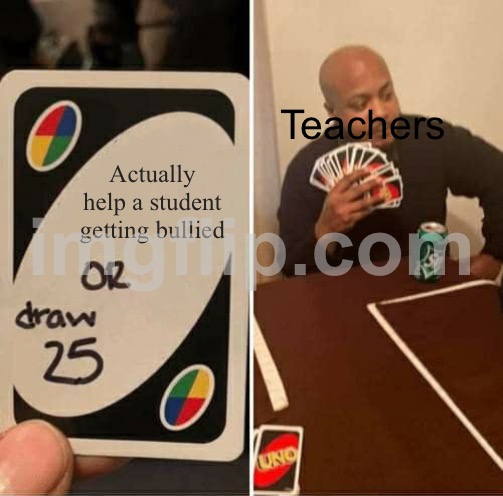 Idk | Teachers; Actually help a student getting bullied | image tagged in memes,uno draw 25 cards | made w/ Imgflip meme maker