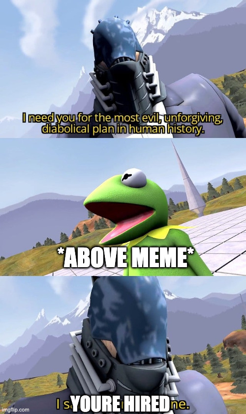 I need you for the most evil unforgiving diabolical plan | *ABOVE MEME* YOURE HIRED | image tagged in i need you for the most evil unforgiving diabolical plan | made w/ Imgflip meme maker