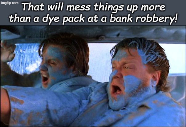 That will mess things up more than a dye pack at a bank robbery! | made w/ Imgflip meme maker
