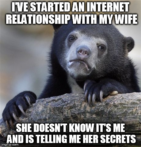 Confession Bear Meme | I'VE STARTED AN INTERNET RELATIONSHIP WITH MY WIFE SHE DOESN'T KNOW IT'S ME AND IS TELLING ME HER SECRETS | image tagged in memes,confession bear,AdviceAnimals | made w/ Imgflip meme maker