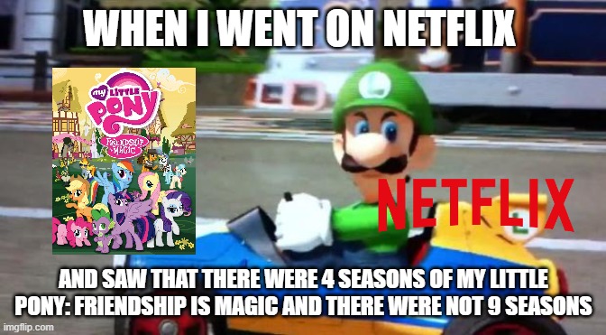 More than that... | WHEN I WENT ON NETFLIX; AND SAW THAT THERE WERE 4 SEASONS OF MY LITTLE PONY: FRIENDSHIP IS MAGIC AND THERE WERE NOT 9 SEASONS | image tagged in luigi death stare | made w/ Imgflip meme maker