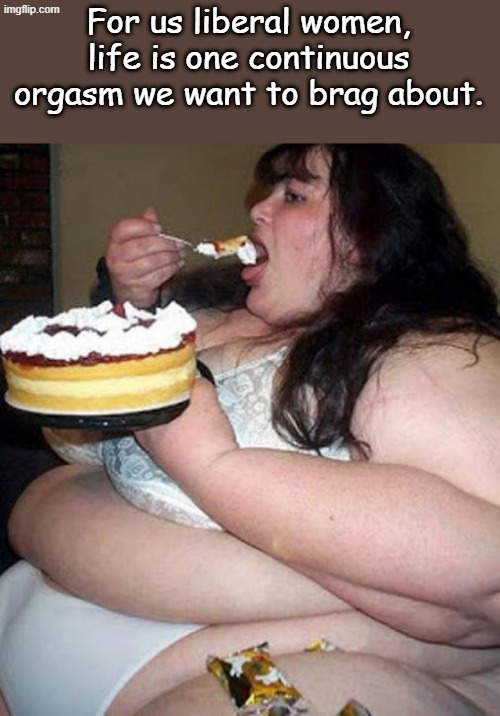 Fat woman with cake | For us liberal women, life is one continuous orgasm we want to brag about. | image tagged in fat woman with cake | made w/ Imgflip meme maker
