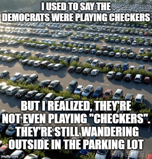 dumb parking lot | I USED TO SAY THE DEMOCRATS WERE PLAYING CHECKERS; BUT I REALIZED, THEY'RE NOT EVEN PLAYING "CHECKERS".  THEY'RE STILL WANDERING OUTSIDE IN THE PARKING LOT | image tagged in dumb parking lot | made w/ Imgflip meme maker