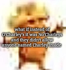 the lowrax | what if instead of O'Charley's it was No'Charleys and they didn't allow anyone named Charley inside | image tagged in the lowrax | made w/ Imgflip meme maker