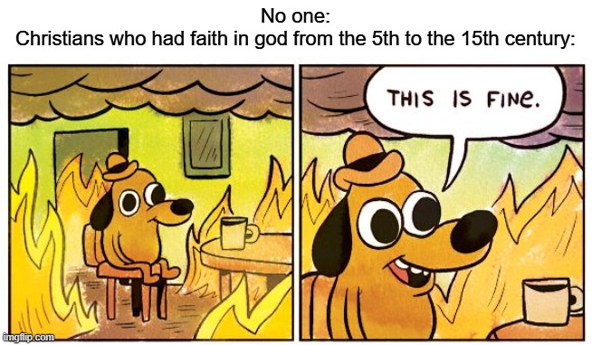 The Medieval Era: | No one:
Christians who had faith in god from the 5th to the 15th century: | image tagged in memes,this is fine | made w/ Imgflip meme maker