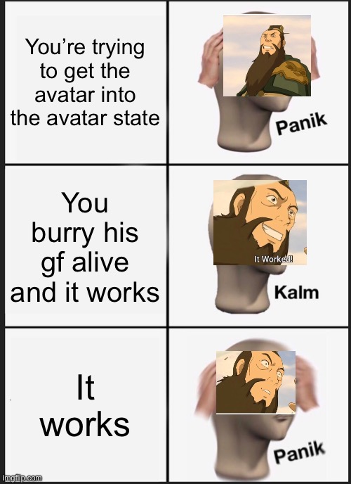 General Fong Panik Kalm Panik | You’re trying to get the avatar into the avatar state; You burry his gf alive and it works; It works | image tagged in memes,panik kalm panik | made w/ Imgflip meme maker