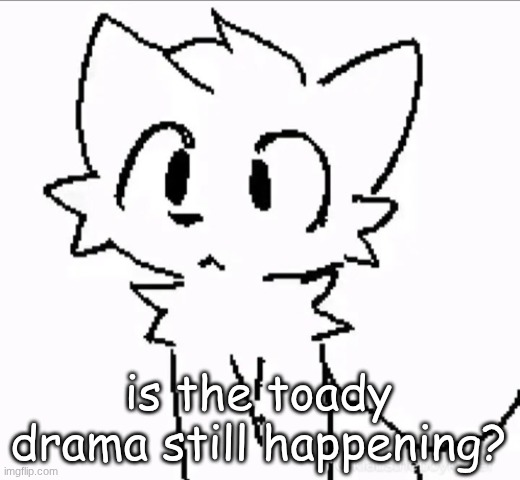 huh | is the toady drama still happening? | image tagged in huh | made w/ Imgflip meme maker