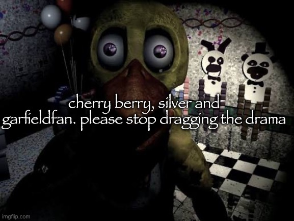 it’s been going on for hours now | cherry berry, silver and garfieldfan. please stop dragging the drama | image tagged in withered chica staring | made w/ Imgflip meme maker