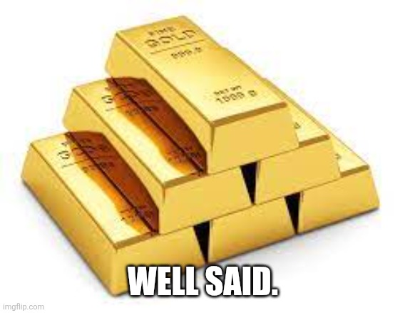 Gold Bars | WELL SAID. | image tagged in gold bars | made w/ Imgflip meme maker