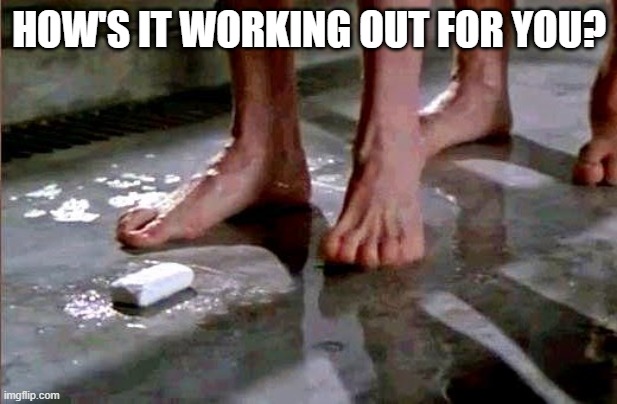 drop the soap | HOW'S IT WORKING OUT FOR YOU? | image tagged in drop the soap | made w/ Imgflip meme maker